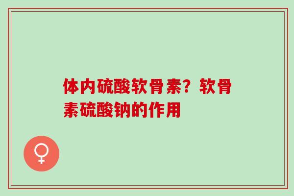 体内硫酸软骨素？软骨素硫酸钠的作用