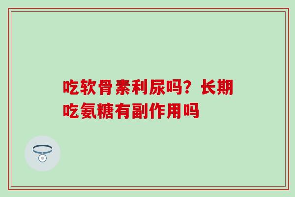 吃软骨素利尿吗？长期吃氨糖有副作用吗