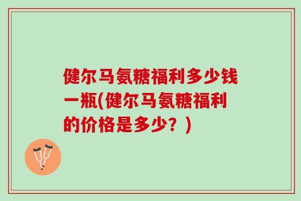 健尔马氨糖福利多少钱一瓶(健尔马氨糖福利的价格是多少？)