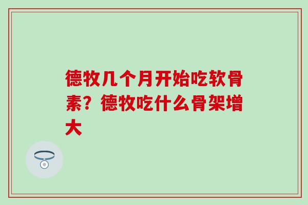 德牧几个月开始吃软骨素？德牧吃什么骨架增大