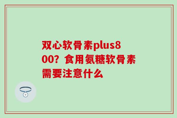 双心软骨素plus800？食用氨糖软骨素需要注意什么