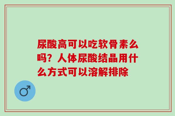 尿酸高可以吃软骨素么吗？人体尿酸结晶用什么方式可以溶解排除