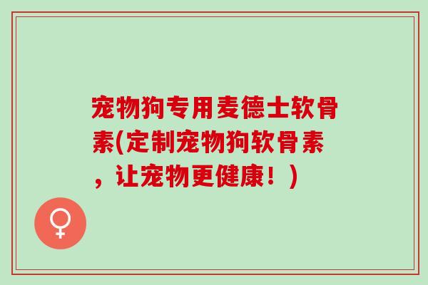 宠物狗专用麦德士软骨素(定制宠物狗软骨素,让宠物更健康!) 宠物狗专用麦德士软骨素(定制宠物狗软骨素,让宠物更健康!)