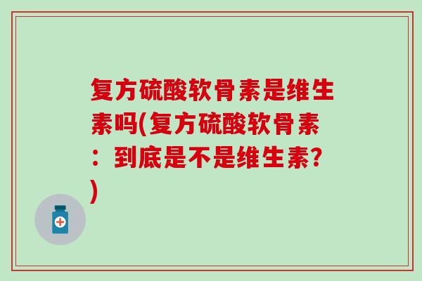 复方硫酸软骨素是维生素吗(复方硫酸软骨素:到底是不是维生素?) 复方硫酸软骨素是维生素吗(复方硫酸软骨素:到底是不是维生素?)