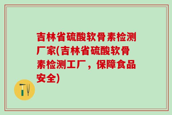 吉林省硫酸软骨素检测厂家(吉林省硫酸软骨素检测工厂，保障食品安全)
