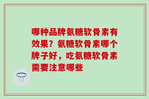 哪种品牌氨糖软骨素有效果？氨糖软骨素哪个牌子好，吃氨糖软骨素需要注意哪些