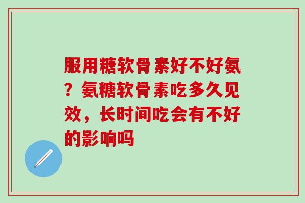 服用糖软骨素好不好氨?氨糖软骨素吃多久见效,长时间吃会有不好的影响吗 服用糖软骨素好不好氨?氨糖软骨素吃多久见效,长时间吃会有不好的影响吗