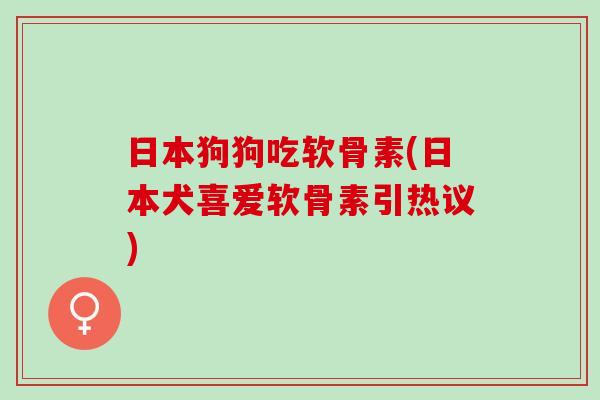 日本狗狗吃软骨素(日本犬喜爱软骨素引热议)