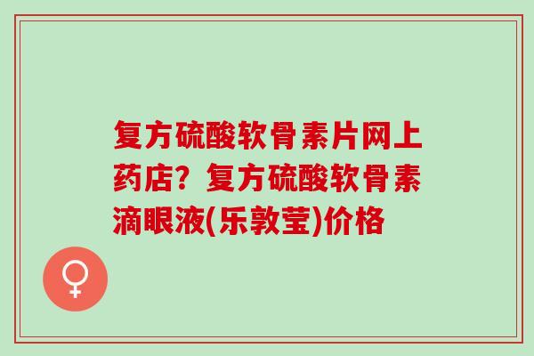 复方硫酸软骨素片网上药店？复方硫酸软骨素滴眼液(乐敦莹)价格