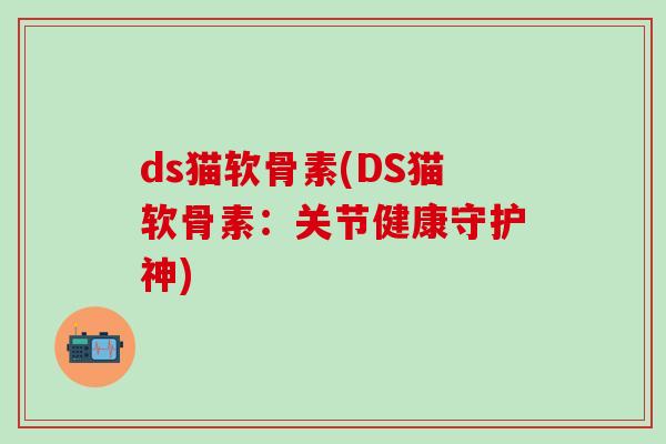 ds猫软骨素(DS猫软骨素：关节健康守护神)