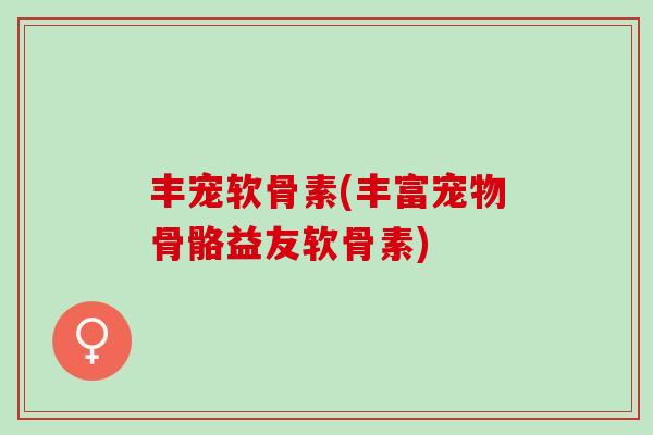 丰宠软骨素(丰富宠物骨骼益友软骨素)