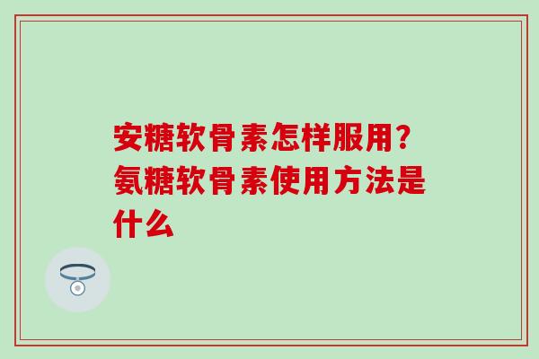 安糖软骨素怎样服用？氨糖软骨素使用方法是什么