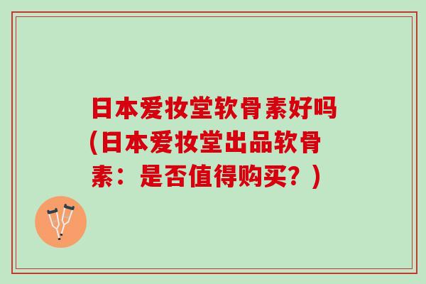 日本爱妆堂软骨素好吗(日本爱妆堂出品软骨素：是否值得购买？)