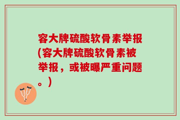 容大牌硫酸软骨素举报(容大牌硫酸软骨素被举报，或被曝严重问题。)