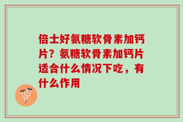 倍士好氨糖软骨素加钙片？氨糖软骨素加钙片适合什么情况下吃，有什么作用