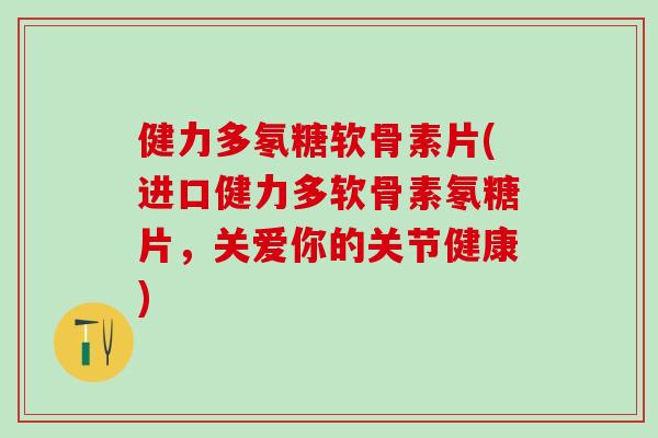 健力多氡糖软骨素片(进口健力多软骨素氡糖片,关爱你的关节健康) 健力多氡糖软骨素片(进口健力多软骨素氡糖片,关爱你的关节健康)