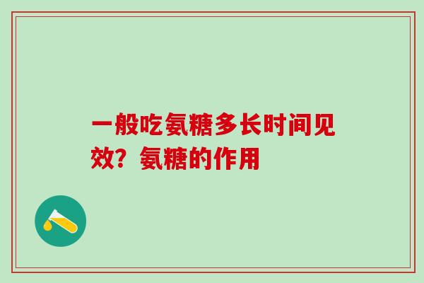 一般吃氨糖多长时间见效？氨糖的作用