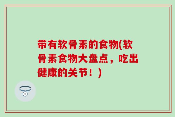 带有软骨素的食物(软骨素食物大盘点,吃出健康的关节!) 带有软骨素的食物(软骨素食物大盘点,吃出健康的关节!)
