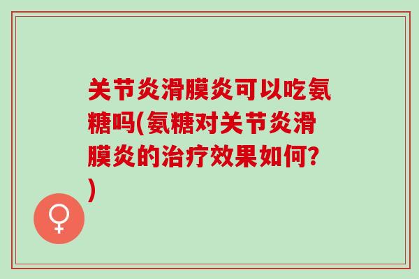 关节炎滑膜炎可以吃氨糖吗(氨糖对关节炎滑膜炎的治疗效果如何？)