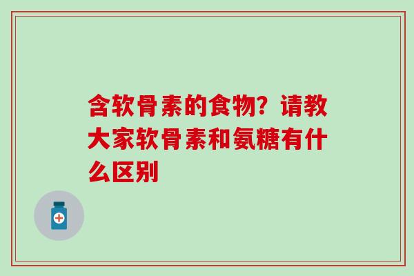 含软骨素的食物？请教大家软骨素和氨糖有什么区别