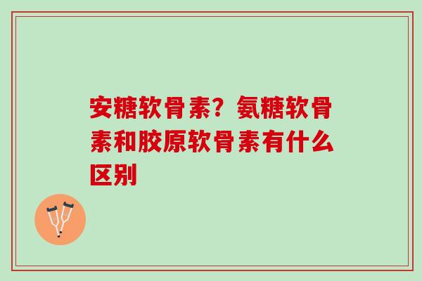 安糖软骨素？氨糖软骨素和胶原软骨素有什么区别