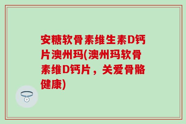 安糖软骨素维生素D钙片澳州玛(澳州玛软骨素维D钙片，关爱骨骼健康)
