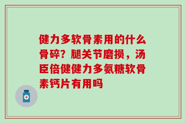 健力多软骨素用的什么骨碎？腿关节磨损，汤臣倍健健力多氨糖软骨素钙片有用吗