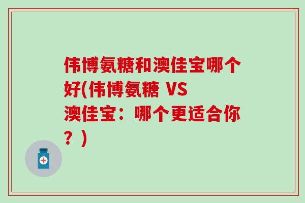 伟博氨糖和澳佳宝哪个好(伟博氨糖 VS 澳佳宝：哪个更适合你？)