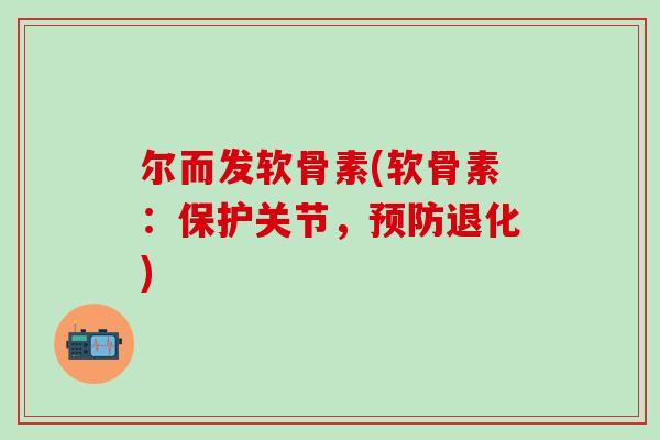 尔而发软骨素(软骨素：保护关节，预防退化)