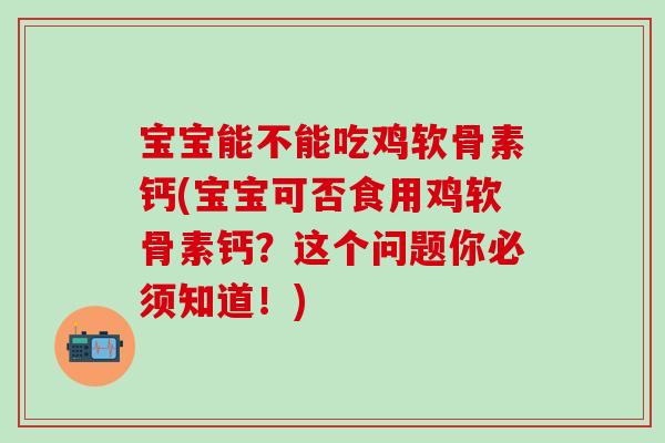 宝宝能不能吃鸡软骨素钙(宝宝可否食用鸡软骨素钙？这个问题你必须知道！)