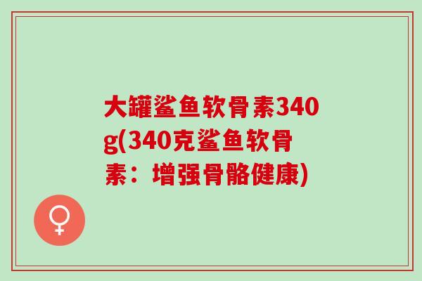 大罐鲨鱼软骨素340g(340克鲨鱼软骨素：增强骨骼健康)