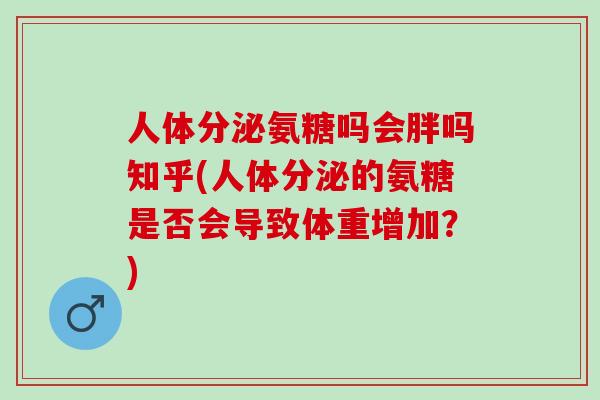 人体分泌氨糖吗会胖吗知乎(人体分泌的氨糖是否会导致体重增加？)