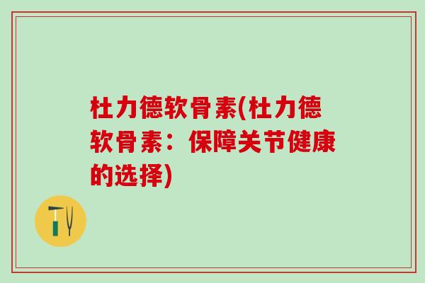 杜力德软骨素(杜力德软骨素:保障关节健康的选择) 杜力德软骨素(杜力德软骨素:保障关节健康的选择)