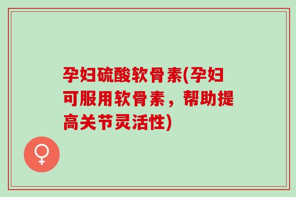 孕妇硫酸软骨素(孕妇可服用软骨素，帮助提高关节灵活性)