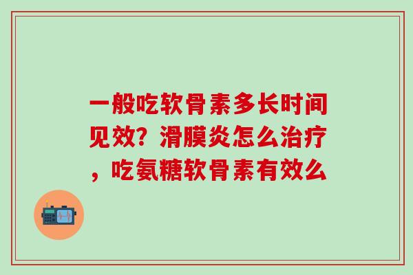 一般吃软骨素多长时间见效？滑膜炎怎么治疗，吃氨糖软骨素有效么