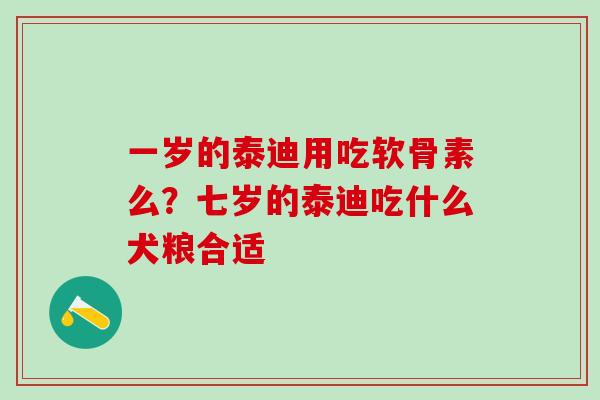 一岁的泰迪用吃软骨素么？七岁的泰迪吃什么犬粮合适
