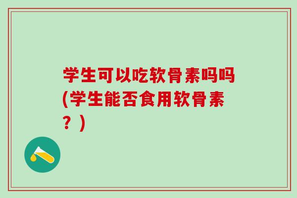 学生可以吃软骨素吗吗(学生能否食用软骨素？)