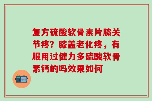 复方硫酸软骨素片膝关节疼?膝盖老化疼,有服用过健力多硫酸软骨素钙的吗效果如何 复方硫酸软骨素片膝关节疼?膝盖老化疼,有服用过健力多硫酸软骨素钙的吗效果如何