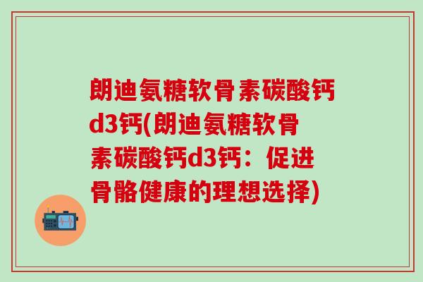 朗迪氨糖软骨素碳酸钙d3钙(朗迪氨糖软骨素碳酸钙d3钙：促进骨骼健康的理想选择)
