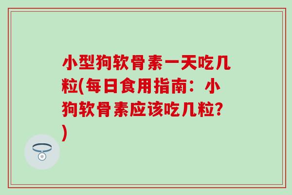 小型狗软骨素一天吃几粒(每日食用指南：小狗软骨素应该吃几粒？)