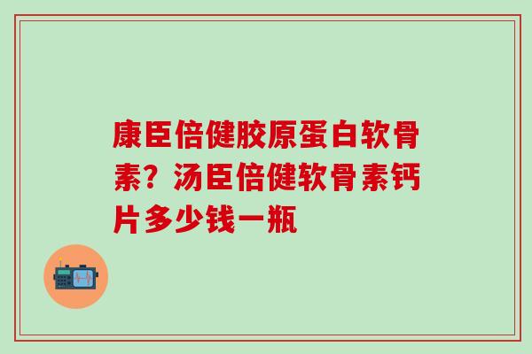 康臣倍健胶原蛋白软骨素？汤臣倍健软骨素钙片多少钱一瓶