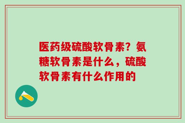 医药级硫酸软骨素？氨糖软骨素是什么，硫酸软骨素有什么作用的