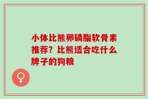小体比熊卵磷脂软骨素推荐？比熊适合吃什么牌子的狗粮