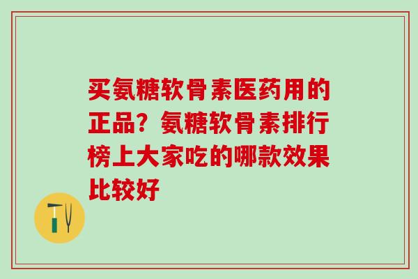 买氨糖软骨素医药用的正品？氨糖软骨素排行榜上大家吃的哪款效果比较好