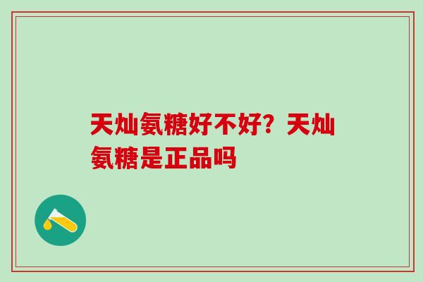 天灿氨糖好不好？天灿氨糖是正品吗