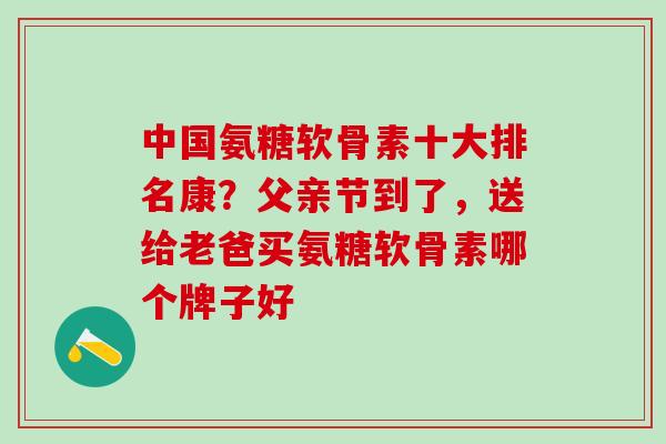 中国氨糖软骨素十大排名康？父亲节到了，送给老爸买氨糖软骨素哪个牌子好