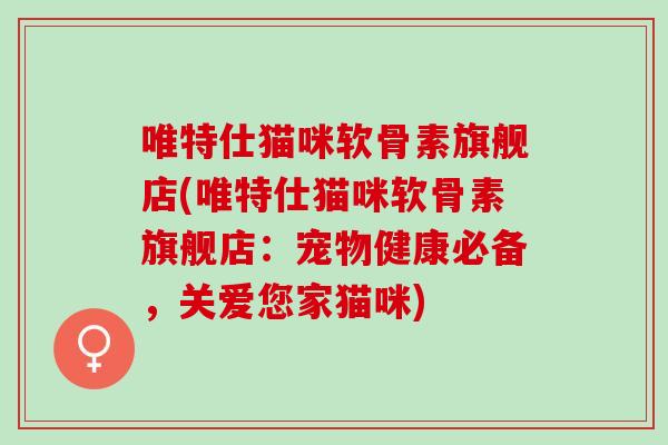 唯特仕猫咪软骨素旗舰店(唯特仕猫咪软骨素旗舰店：宠物健康必备，关爱您家猫咪)