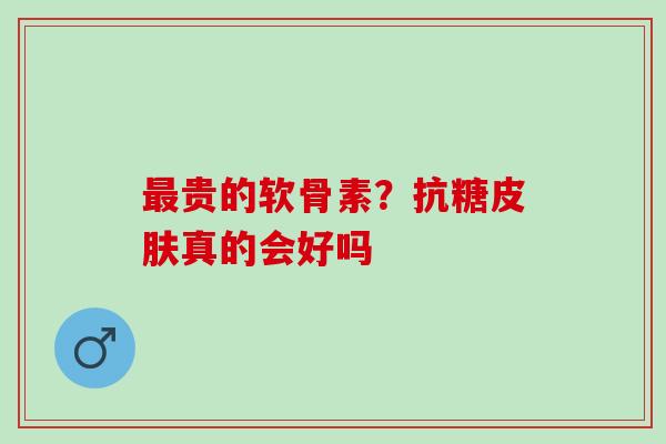 贵的软骨素?抗糖真的会好吗 贵的软骨素?抗糖真的会好吗