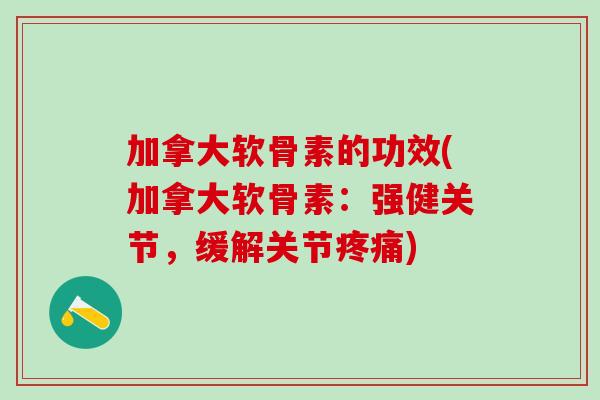 加拿大软骨素的功效(加拿大软骨素：强健关节，缓解关节疼痛)