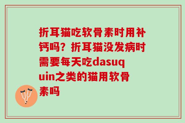 折耳猫吃软骨素时用补钙吗?折耳猫没发时需要每天吃dasuquin之类的猫用软骨素吗 折耳猫吃软骨素时用补钙吗?折耳猫没发时需要每天吃dasuquin之类的猫用软骨素吗